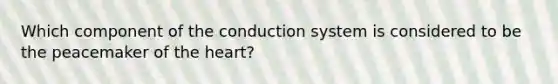 Which component of the conduction system is considered to be the peacemaker of the heart?