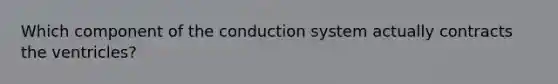 Which component of the conduction system actually contracts the ventricles?