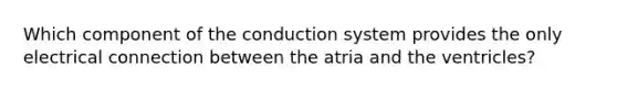 Which component of the conduction system provides the only electrical connection between the atria and the ventricles?