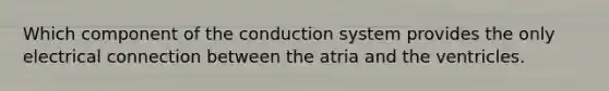 Which component of the conduction system provides the only electrical connection between the atria and the ventricles.