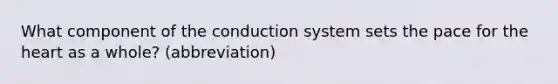 What component of the conduction system sets the pace for the heart as a whole? (abbreviation)