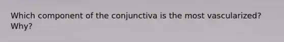 Which component of the conjunctiva is the most vascularized? Why?