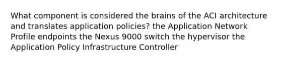 What component is considered <a href='https://www.questionai.com/knowledge/kLMtJeqKp6-the-brain' class='anchor-knowledge'>the brain</a>s of the ACI architecture and translates application policies​? the Application Network Profile endpoints the Nexus 9000 switch the hypervisor​ the Application Policy Infrastructure Controller