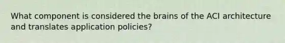 What component is considered the brains of the ACI architecture and translates application policies​?