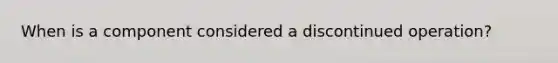 When is a component considered a discontinued operation?