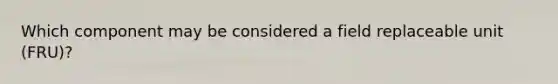 Which component may be considered a field replaceable unit (FRU)?