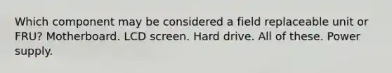 Which component may be considered a field replaceable unit or FRU? Motherboard. LCD screen. Hard drive. All of these. Power supply.