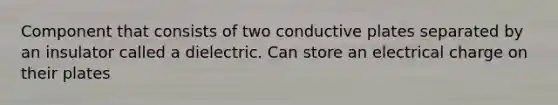 Component that consists of two conductive plates separated by an insulator called a dielectric. Can store an electrical charge on their plates