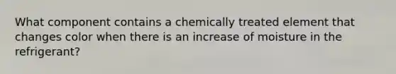 What component contains a chemically treated element that changes color when there is an increase of moisture in the refrigerant?