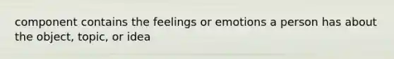 component contains the feelings or emotions a person has about the object, topic, or idea