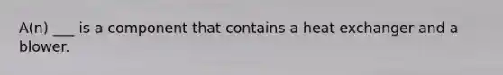 A(n) ___ is a component that contains a heat exchanger and a blower.