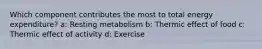 Which component contributes the most to total energy expenditure? a: Resting metabolism b: Thermic effect of food c: Thermic effect of activity d: Exercise