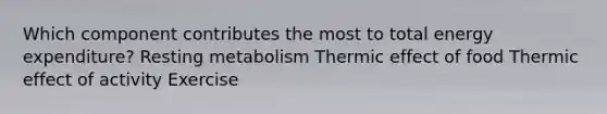 Which component contributes the most to total energy expenditure? Resting metabolism Thermic effect of food Thermic effect of activity Exercise