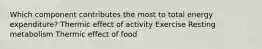 Which component contributes the most to total energy expenditure? Thermic effect of activity Exercise Resting metabolism Thermic effect of food