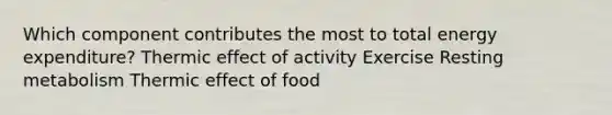 Which component contributes the most to total energy expenditure? Thermic effect of activity Exercise Resting metabolism Thermic effect of food