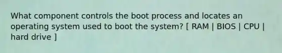 What component controls the boot process and locates an operating system used to boot the system? [ RAM | BIOS | CPU | hard drive ]