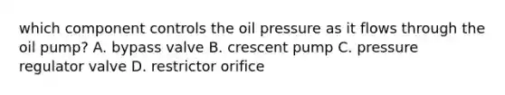 which component controls the oil pressure as it flows through the oil pump? A. bypass valve B. crescent pump C. pressure regulator valve D. restrictor orifice