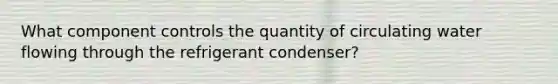 What component controls the quantity of circulating water flowing through the refrigerant condenser?