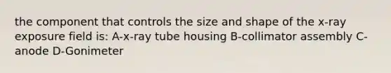 the component that controls the size and shape of the x-ray exposure field is: A-x-ray tube housing B-collimator assembly C-anode D-Gonimeter