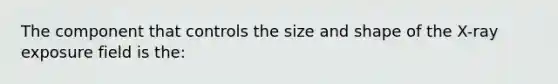 The component that controls the size and shape of the X-ray exposure field is the: