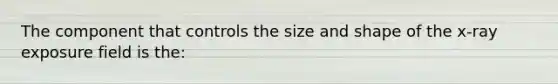 The component that controls the size and shape of the x-ray exposure field is the: