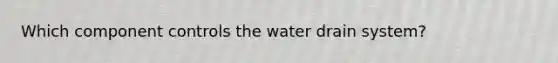 Which component controls the water drain system?