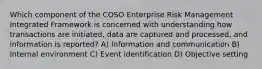 Which component of the COSO Enterprise Risk Management Integrated Framework is concerned with understanding how transactions are initiated, data are captured and processed, and information is reported? A) Information and communication B) Internal environment C) Event identification D) Objective setting