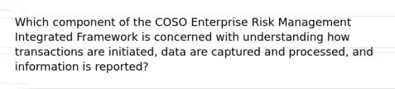 Which component of the COSO Enterprise Risk Management Integrated Framework is concerned with understanding how transactions are initiated, data are captured and processed, and information is reported?