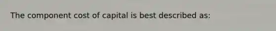 The component cost of capital is best described as: