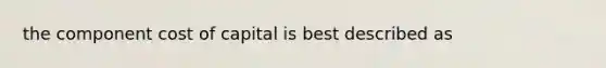 the component cost of capital is best described as