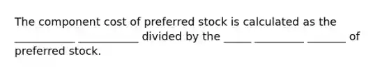 The component cost of preferred stock is calculated as the ___________ ___________ divided by the _____ _________ _______ of preferred stock.