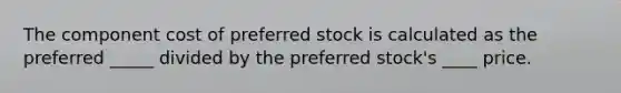 The component cost of preferred stock is calculated as the preferred _____ divided by the preferred stock's ____ price.