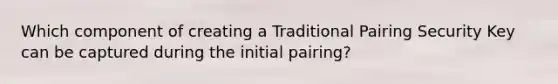 Which component of creating a Traditional Pairing Security Key can be captured during the initial pairing?