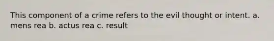 This component of a crime refers to the evil thought or intent. a. mens rea b. actus rea c. result