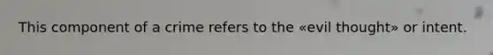 This component of a crime refers to the «evil thought» or intent.