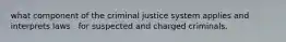 what component of the criminal justice system applies and interprets laws . for suspected and charged criminals.