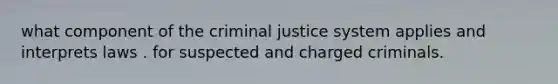 what component of the criminal justice system applies and interprets laws . for suspected and charged criminals.