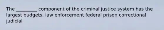 The _________ component of <a href='https://www.questionai.com/knowledge/kuANd41CrG-the-criminal-justice-system' class='anchor-knowledge'>the criminal justice system</a> has the largest budgets. law enforcement federal prison correctional judicial