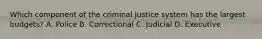 Which component of the criminal justice system has the largest budgets? A. Police B. Correctional C. Judicial D. Executive