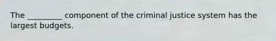 The _________ component of the criminal justice system has the largest budgets.