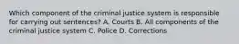 Which component of the criminal justice system is responsible for carrying out sentences? A. Courts B. All components of the criminal justice system C. Police D. Corrections