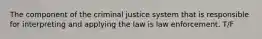 The component of the criminal justice system that is responsible for interpreting and applying the law is law enforcement. T/F