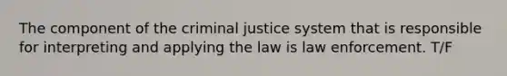 The component of the criminal justice system that is responsible for interpreting and applying the law is law enforcement. T/F