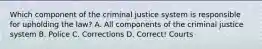 Which component of the criminal justice system is responsible for upholding the law? A. All components of the criminal justice system B. Police C. Corrections D. Correct! Courts