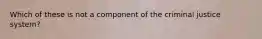 Which of these is not a component of the criminal justice system?