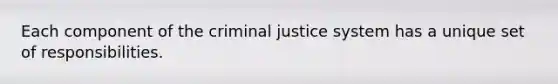 Each component of the criminal justice system has a unique set of responsibilities.