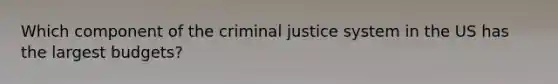 Which component of the criminal justice system in the US has the largest budgets?