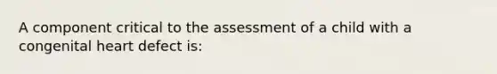 A component critical to the assessment of a child with a congenital heart defect is: