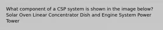 What component of a CSP system is shown in the image below? Solar Oven Linear Concentrator Dish and Engine System Power Tower