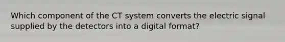 Which component of the CT system converts the electric signal supplied by the detectors into a digital format?